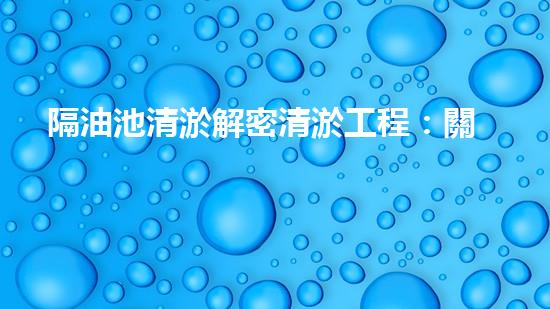 隔油池清淤解密清淤工程：關(guān)鍵技術(shù)揭秘與現(xiàn)場實(shí)戰(zhàn)探索！